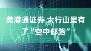 美港通证券 太行山里有了“空中邮路”