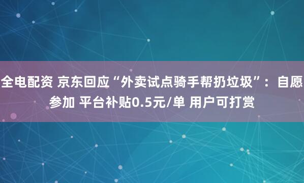 全电配资 京东回应“外卖试点骑手帮扔垃圾”：自愿参加 平台补贴0.5元/单 用户可打赏