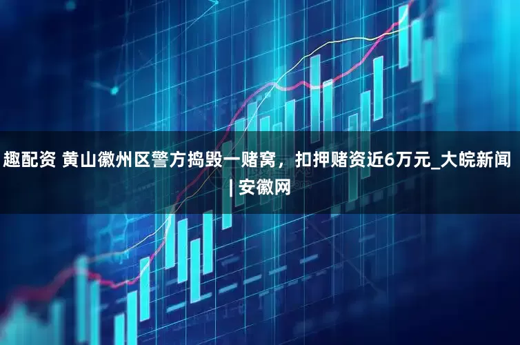 趣配资 黄山徽州区警方捣毁一赌窝，扣押赌资近6万元_大皖新闻 | 安徽网