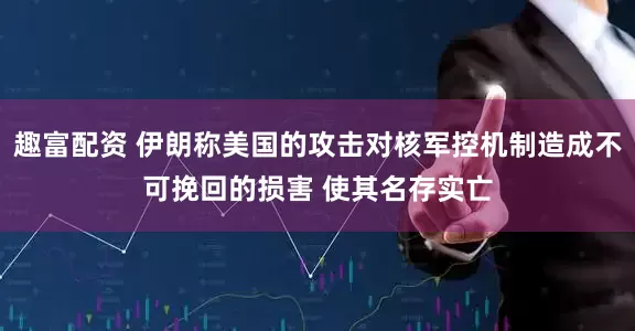 趣富配资 伊朗称美国的攻击对核军控机制造成不可挽回的损害 使其名存实亡