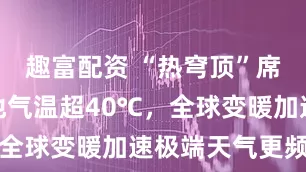趣富配资 “热穹顶”席卷美欧多地气温超40℃，全球变暖加速极端天气更频繁