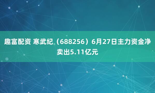 趣富配资 寒武纪（688256）6月27日主力资金净卖出5.11亿元