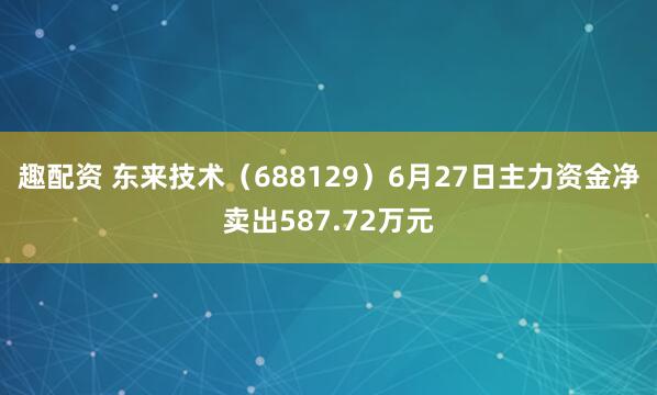 趣配资 东来技术（688129）6月27日主力资金净卖出587.72万元