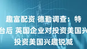 趣富配资 德勤调查：特朗普上台后 英国企业对投资美国兴趣锐减