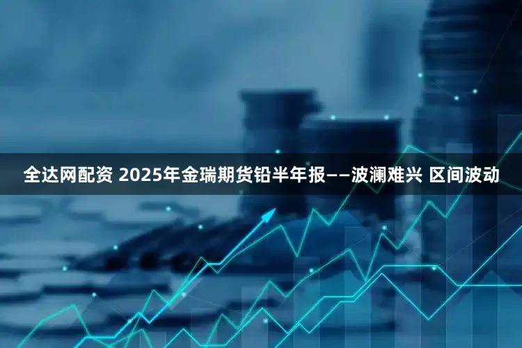 全达网配资 2025年金瑞期货铅半年报——波澜难兴 区间波动
