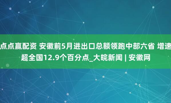 点点赢配资 安徽前5月进出口总额领跑中部六省 增速超全国12.9个百分点_大皖新闻 | 安徽网