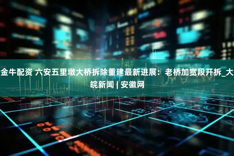 金牛配资 六安五里墩大桥拆除重建最新进展：老桥加宽段开拆_大皖新闻 | 安徽网
