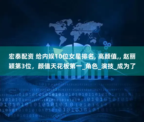 宏泰配资 给内娱10位女星排名, 高颜值,, 赵丽颖第3位，颜值天花板第一_角色_演技_成为了