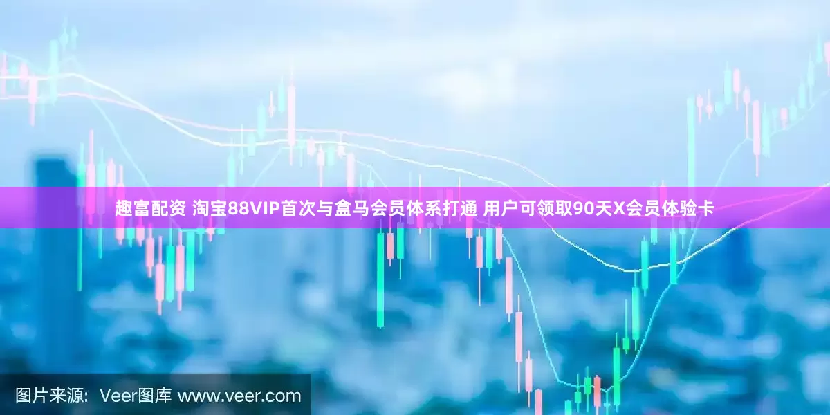 趣富配资 淘宝88VIP首次与盒马会员体系打通 用户可领取90天X会员体验卡
