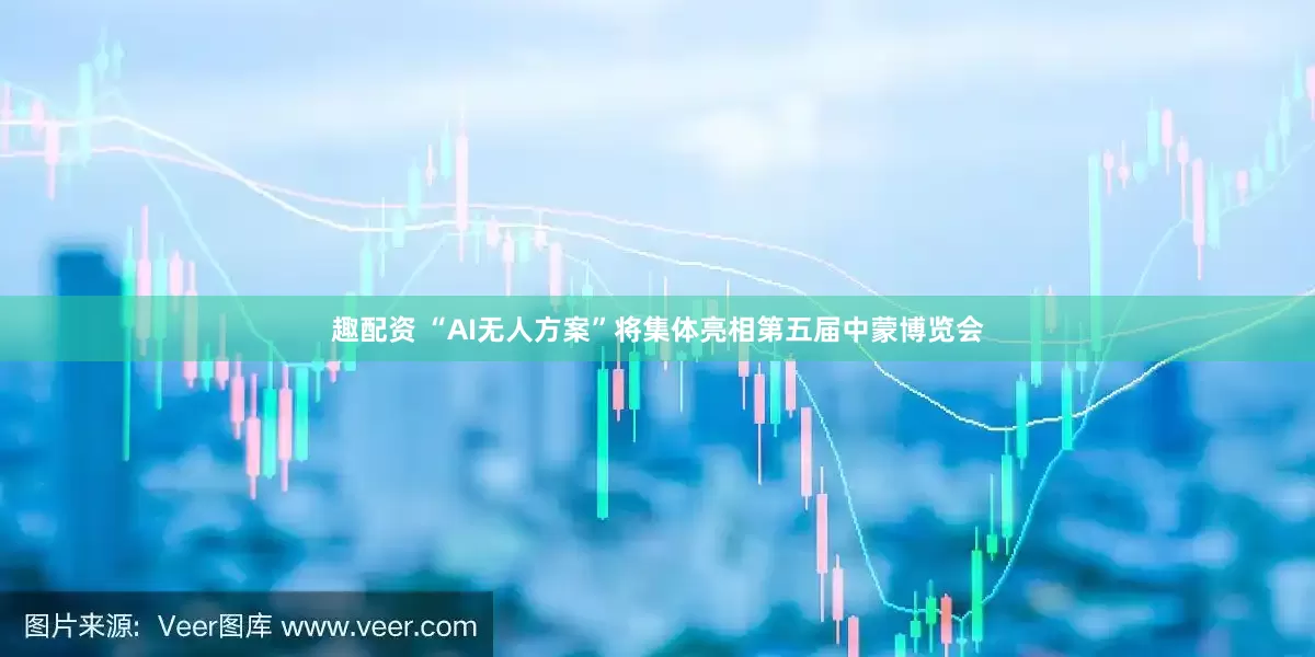 趣配资 “AI无人方案”将集体亮相第五届中蒙博览会