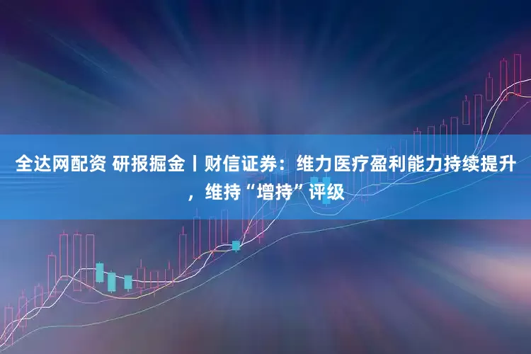全达网配资 研报掘金丨财信证券：维力医疗盈利能力持续提升，维持“增持”评级