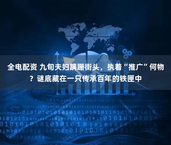 全电配资 九旬夫妇蹒跚街头，执着“推广”何物？谜底藏在一只传承百年的铁匣中