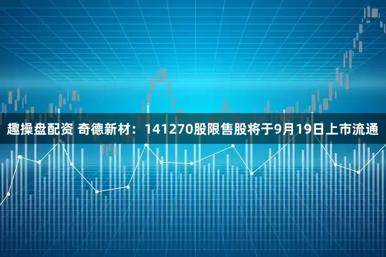 趣操盘配资 奇德新材：141270股限售股将于9月19日上市流通