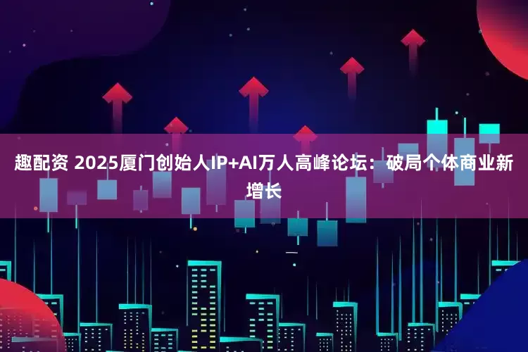 趣配资 2025厦门创始人IP+AI万人高峰论坛：破局个体商业新增长