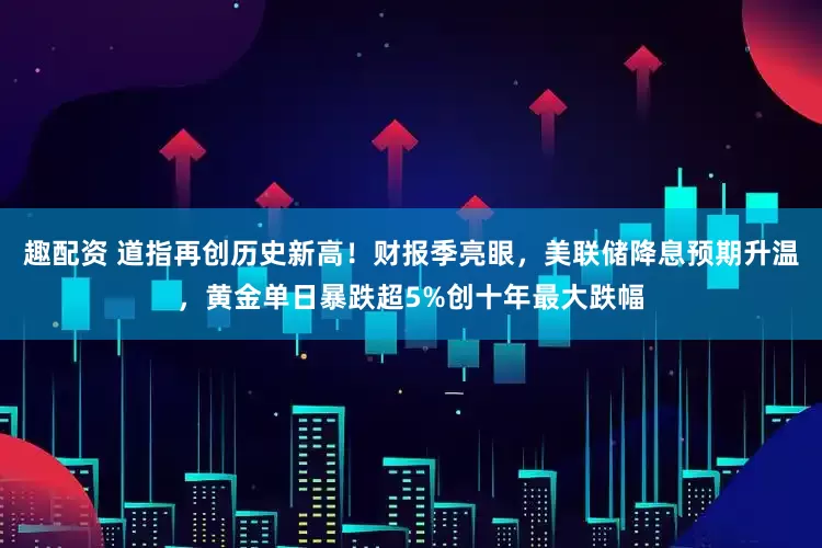 趣配资 道指再创历史新高！财报季亮眼，美联储降息预期升温，黄金单日暴跌超5%创十年最大跌幅