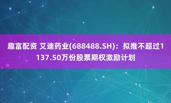 趣富配资 艾迪药业(688488.SH)：拟推不超过1137.50万份股票期权激励计划