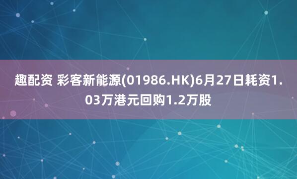 趣配资 彩客新能源(01986.HK)6月27日耗资1.03万港元回购1.2万股
