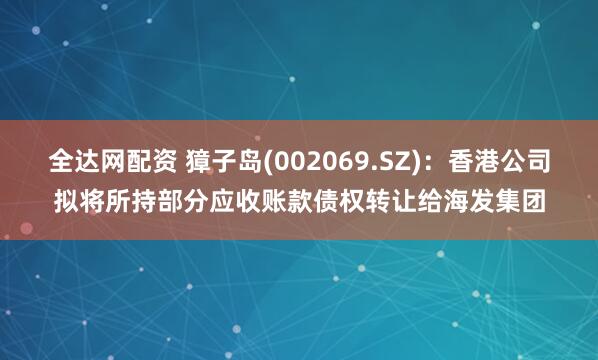 全达网配资 獐子岛(002069.SZ)：香港公司拟将所持部分应收账款债权转让给海发集团
