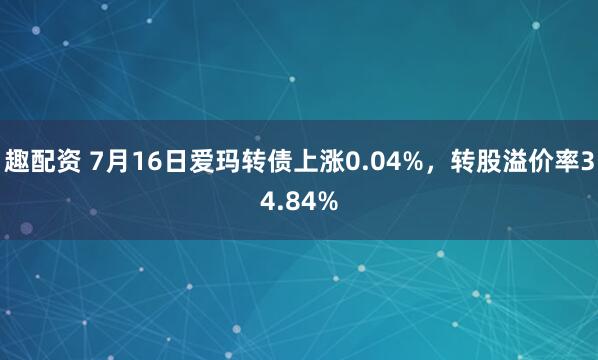 趣配资 7月16日爱玛转债上涨0.04%，转股溢价率34.84%