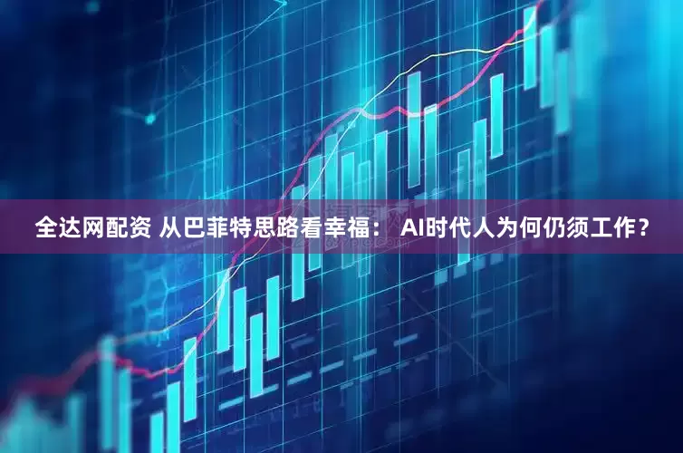 全达网配资 从巴菲特思路看幸福： AI时代人为何仍须工作？