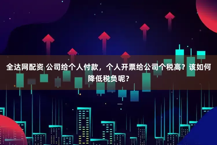 全达网配资 公司给个人付款，个人开票给公司个税高？该如何降低税负呢？