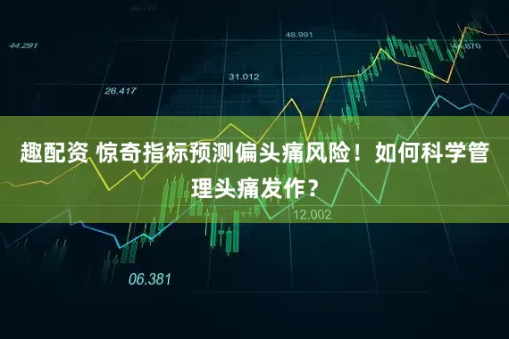 趣配资 惊奇指标预测偏头痛风险！如何科学管理头痛发作？