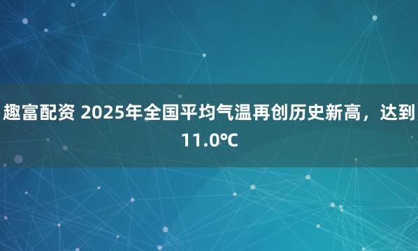 趣富配资 2025年全国平均气温再创历史新高，达到11.0℃