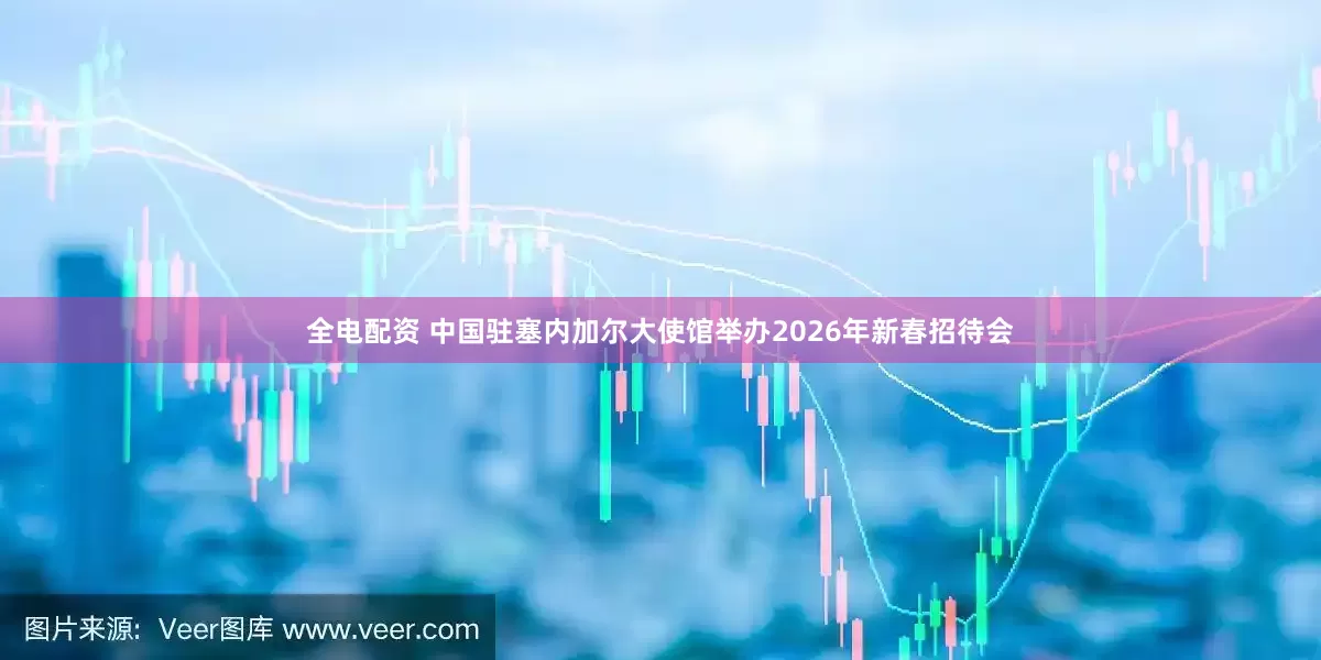 全电配资 中国驻塞内加尔大使馆举办2026年新春招待会