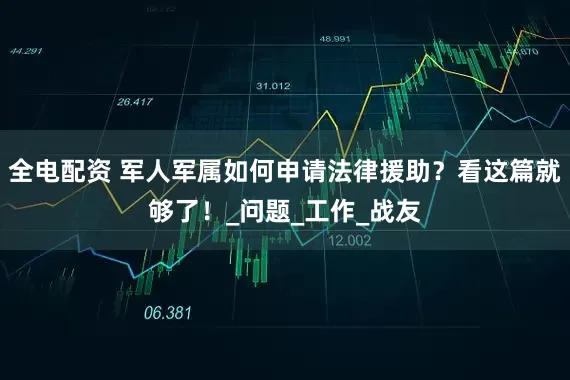 全电配资 军人军属如何申请法律援助？看这篇就够了！_问题_工作_战友