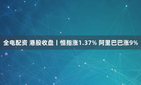 全电配资 港股收盘丨恒指涨1.37% 阿里巴巴涨9%