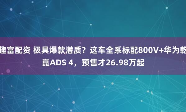 趣富配资 极具爆款潜质?这车全系标配800V+华为乾崑ADS 4,预售才26.98万起