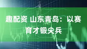 趣配资 山东青岛：以赛育才锻尖兵