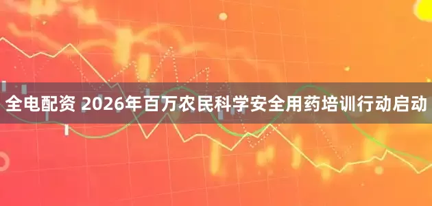 全电配资 2026年百万农民科学安全用药培训行动启动