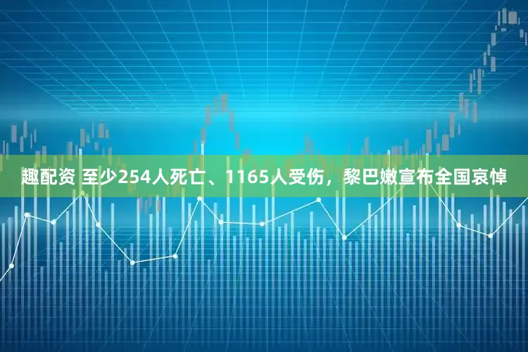 趣配资 至少254人死亡、1165人受伤，黎巴嫩宣布全国哀悼