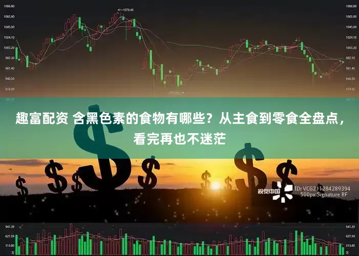 趣富配资 含黑色素的食物有哪些？从主食到零食全盘点，看完再也不迷茫