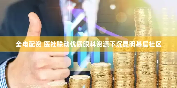 全电配资 医社联动优质眼科资源下沉昆明基层社区