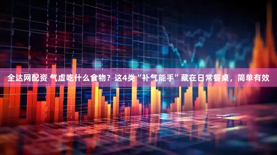 全达网配资 气虚吃什么食物？这4类“补气能手”藏在日常餐桌，简单有效