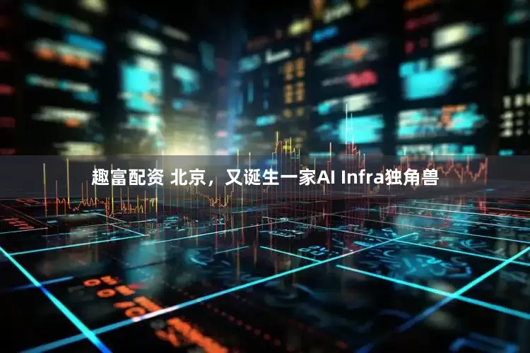趣富配资 北京，又诞生一家AI Infra独角兽