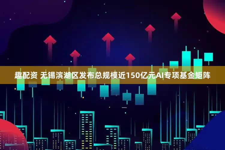 趣配资 无锡滨湖区发布总规模近150亿元AI专项基金矩阵