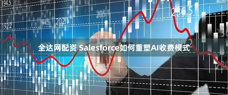 全达网配资 Salesforce如何重塑AI收费模式