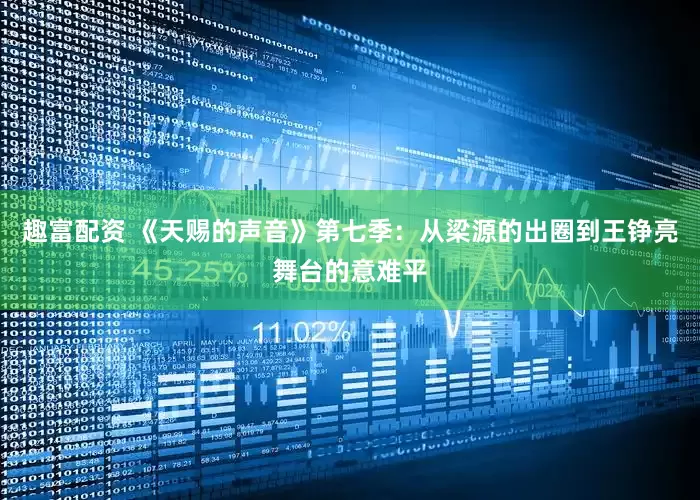 趣富配资 《天赐的声音》第七季：从梁源的出圈到王铮亮舞台的意难平